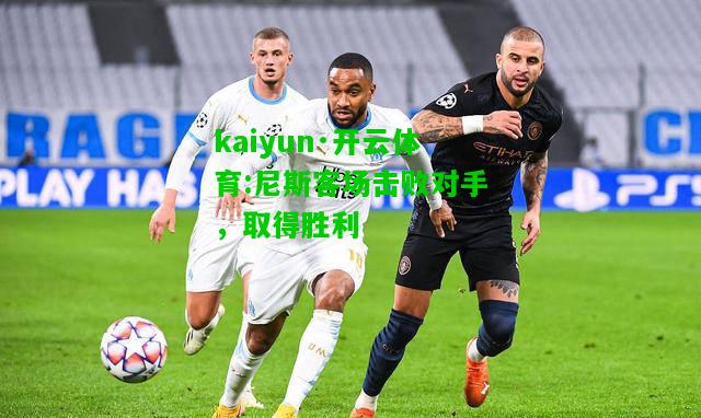 kaiyun·开云体育:尼斯客场击败对手，取得胜利