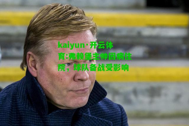 kaiyun·开云体育:弗赖堡主帅因病住院，球队备战受影响