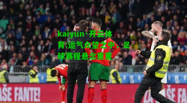 kaiyun·开云体育:运气众望之中，足球赛程悬念重重