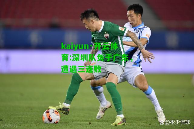 kaiyun·开云体育:深圳队负于广东，遭遇三连败