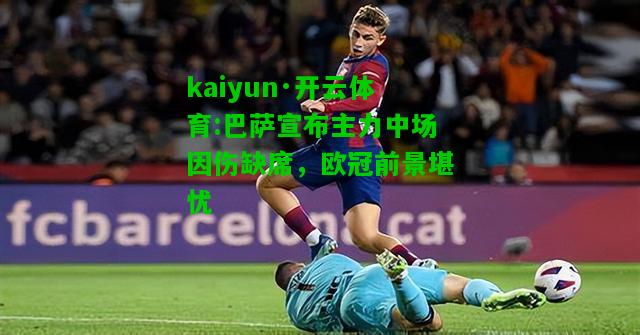 kaiyun·开云体育:巴萨宣布主力中场因伤缺席，欧冠前景堪忧