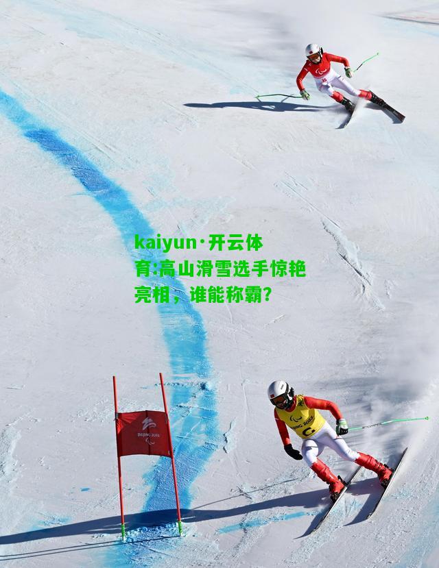 kaiyun·开云体育:高山滑雪选手惊艳亮相，谁能称霸？