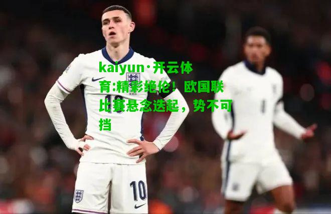 kaiyun·开云体育:精彩绝伦！欧国联比赛悬念迭起，势不可挡