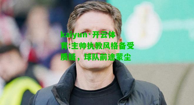 kaiyun·开云体育:主帅执教风格备受质疑，球队前途蒙尘