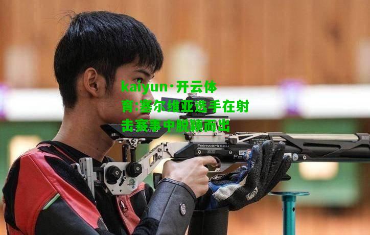 kaiyun·开云体育:塞尔维亚选手在射击赛事中脱颖而出