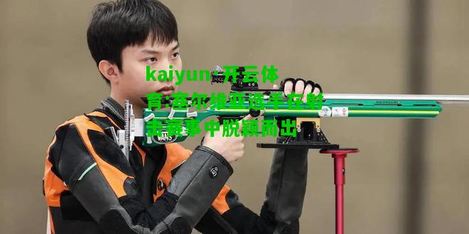 kaiyun·开云体育:塞尔维亚选手在射击赛事中脱颖而出