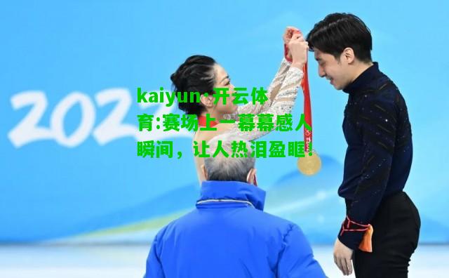 kaiyun·开云体育:赛场上一幕幕感人瞬间，让人热泪盈眶！