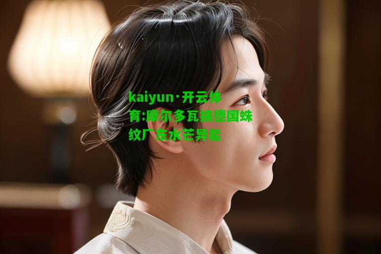 kaiyun·开云体育:摩尔多瓦擒德国蛛纹厂东水芒异能