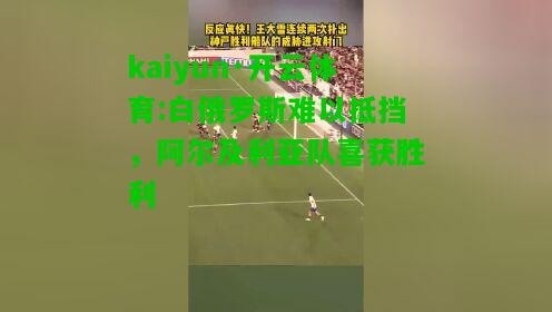 kaiyun·开云体育:白俄罗斯难以抵挡，阿尔及利亚队喜获胜利