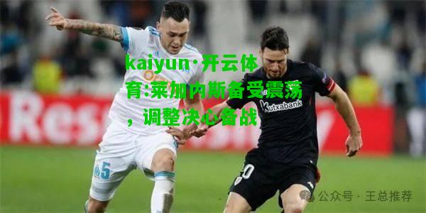 kaiyun·开云体育:莱加内斯备受震荡，调整决心备战