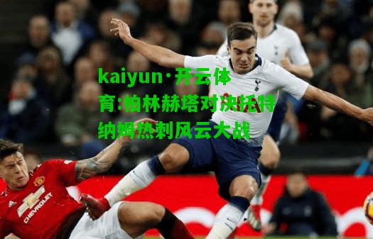 kaiyun·开云体育:柏林赫塔对决托特纳姆热刺风云大战