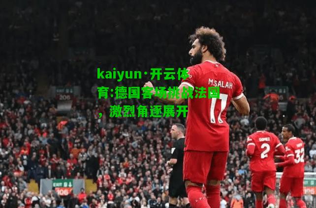 kaiyun·开云体育:德国客场挑战法国，激烈角逐展开