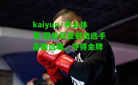 kaiyun·开云体育:亚美尼亚射击选手高瞻远瞩，夺得金牌