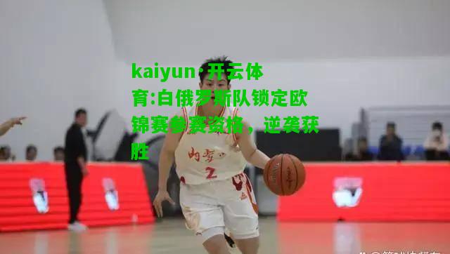 kaiyun·开云体育:白俄罗斯队锁定欧锦赛参赛资格，逆袭获胜