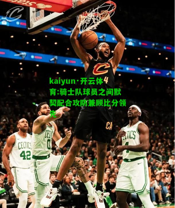 kaiyun·开云体育:骑士队球员之间默契配合攻防兼顾比分领先