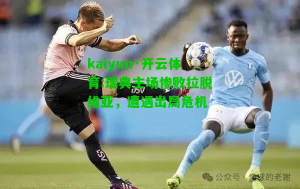 kaiyun·开云体育:瑞典主场惨败拉脱维亚，遭遇出局危机