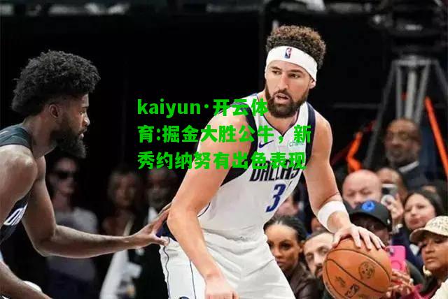 kaiyun·开云体育:掘金大胜公牛，新秀约纳努有出色表现