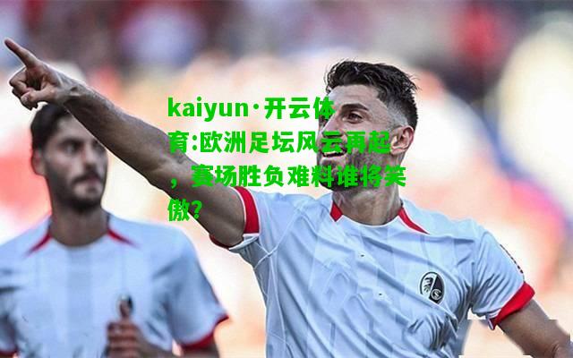 kaiyun·开云体育:欧洲足坛风云再起，赛场胜负难料谁将笑傲？