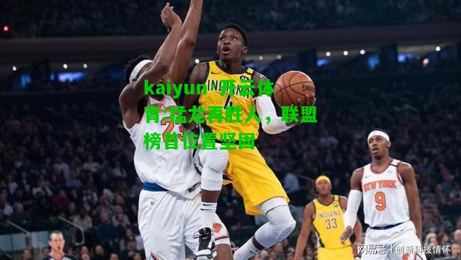 kaiyun·开云体育:猛龙再胜人，联盟榜首位置坚固