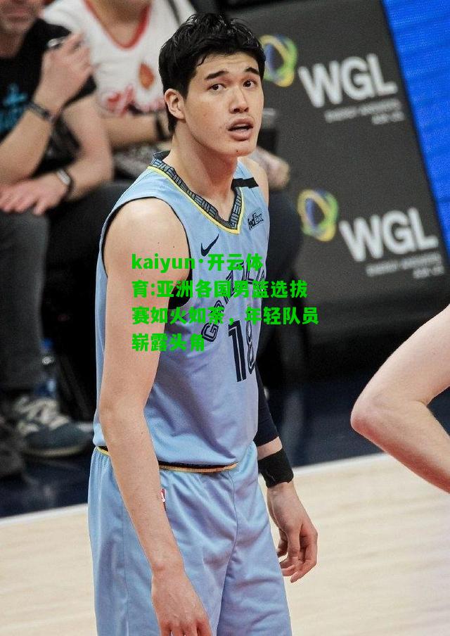 kaiyun·开云体育:亚洲各国男篮选拔赛如火如荼，年轻队员崭露头角