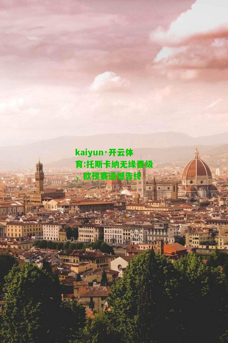 kaiyun·开云体育:托斯卡纳无缘晋级，欧预赛遗憾告终