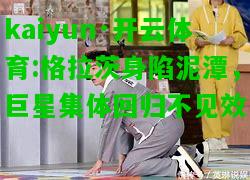 kaiyun·开云体育:格拉茨身陷泥潭，巨星集体回归不见效