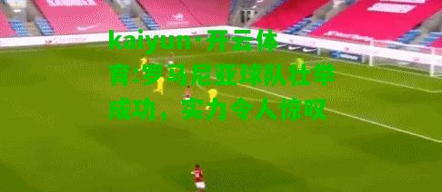 kaiyun·开云体育:罗马尼亚球队壮举成功，实力令人惊叹