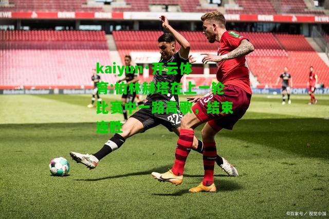 kaiyun·开云体育:柏林赫塔在上一轮比赛中一路高歌，结束连胜
