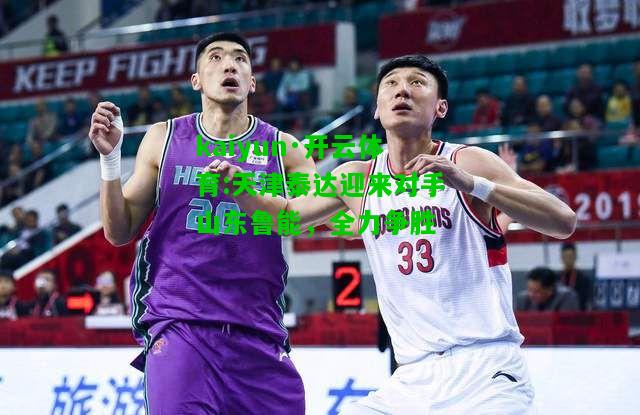 kaiyun·开云体育:天津泰达迎来对手山东鲁能，全力争胜