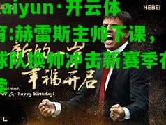kaiyun·开云体育:赫雷斯主帅下课，球队换帅冲击新赛季存续
