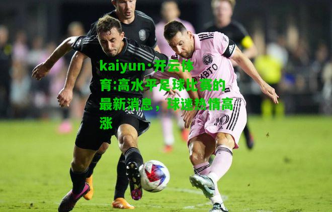 kaiyun·开云体育:高水平足球比赛的最新消息，球迷热情高涨