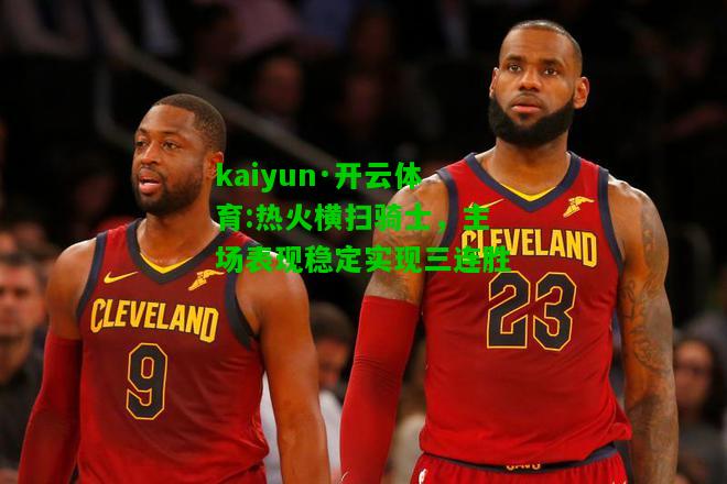 kaiyun·开云体育:热火横扫骑士，主场表现稳定实现三连胜