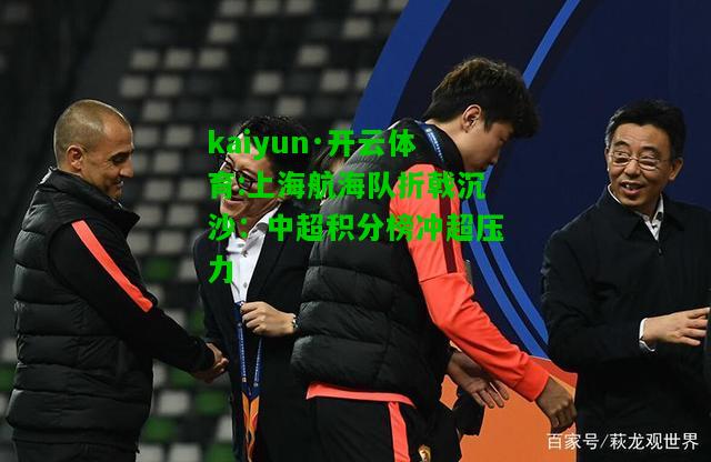 kaiyun·开云体育:上海航海队折戟沉沙：中超积分榜冲超压力