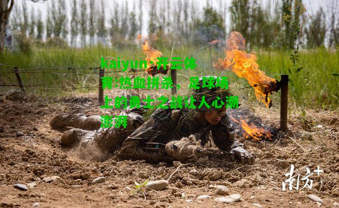 kaiyun·开云体育:热血拼杀，足球场上的勇士之战让人心潮澎湃