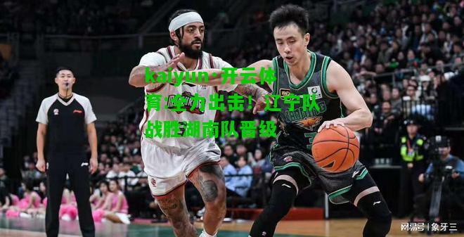 kaiyun·开云体育:全力出击！辽宁队战胜湖南队晋级