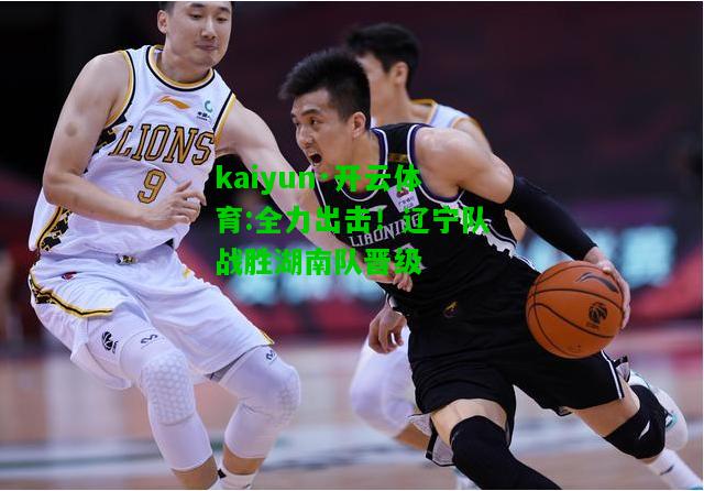 kaiyun·开云体育:全力出击！辽宁队战胜湖南队晋级