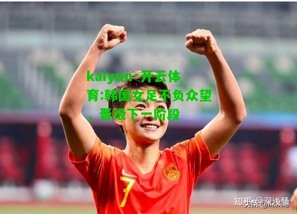 kaiyun·开云体育:韩国女足不负众望，晋级下一阶段