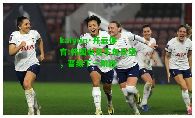 kaiyun·开云体育:韩国女足不负众望，晋级下一阶段