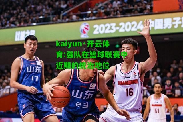 kaiyun·开云体育:强队在篮球联赛中近期的统治地位