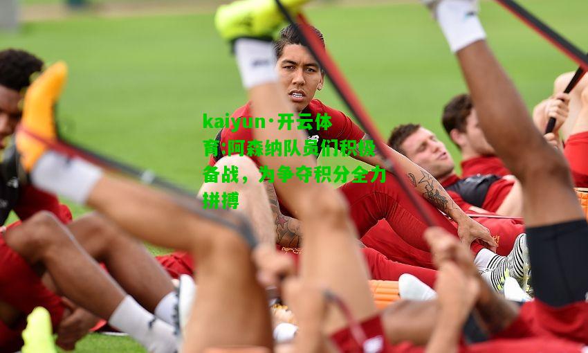 kaiyun·开云体育:阿森纳队员们积极备战，为争夺积分全力拼搏