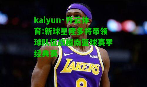 kaiyun·开云体育:新球星隆多将带领球队征战越南篮球赛季经典赛