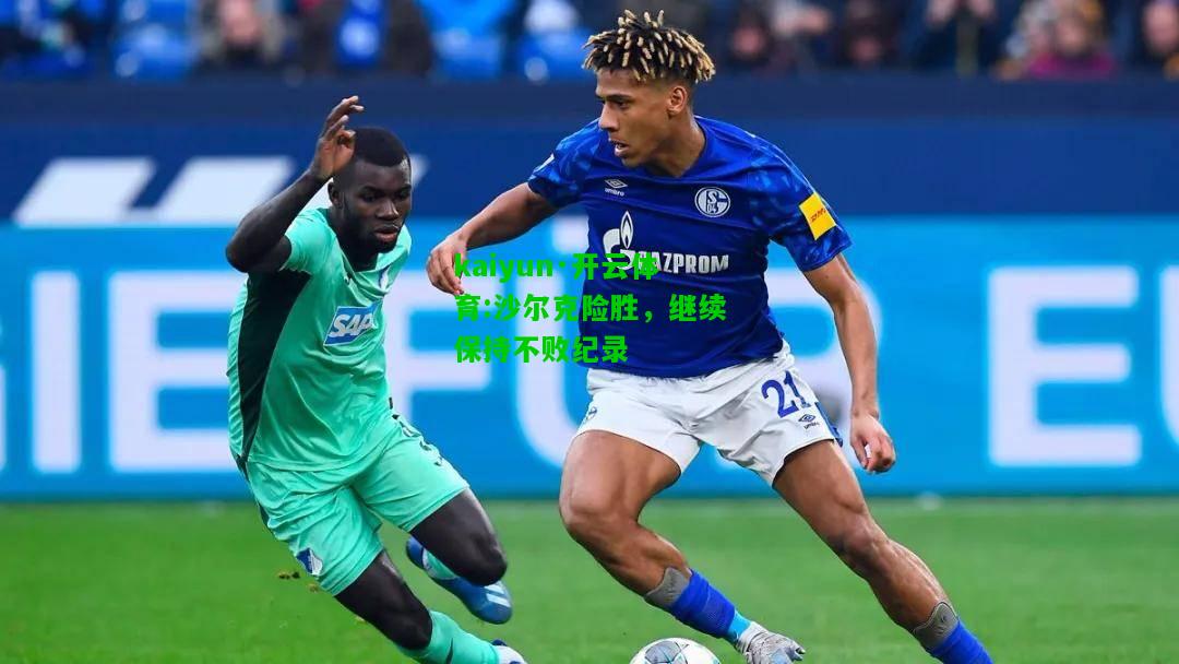 kaiyun·开云体育:沙尔克险胜，继续保持不败纪录