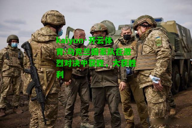 kaiyun·开云体育:乌克兰国家队在激烈对决中获胜，大获胜利