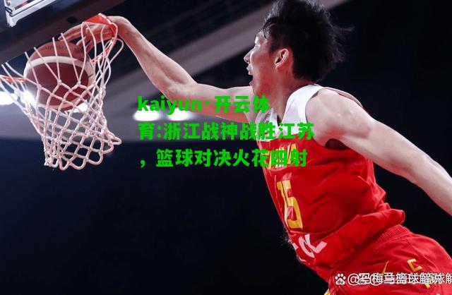 kaiyun·开云体育:浙江战神战胜江苏，篮球对决火花四射