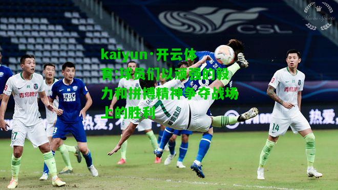 kaiyun·开云体育:球员们以顽强的毅力和拼搏精神争夺战场上的胜利