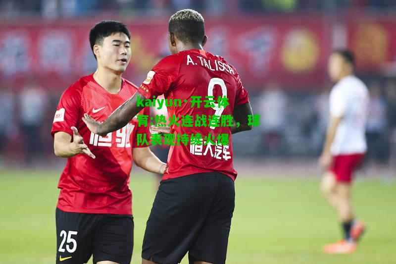 kaiyun·开云体育:热火连战连胜，球队表现持续火爆