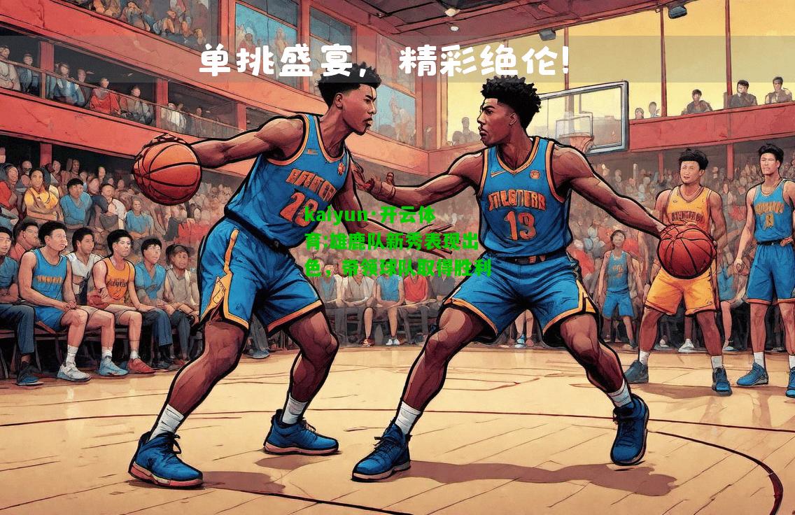 kaiyun·开云体育:雄鹿队新秀表现出色，带领球队取得胜利