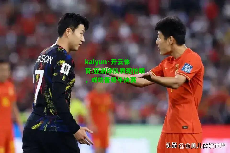 kaiyun·开云体育:亚洲球队表现抢眼，成功晋级半决赛
