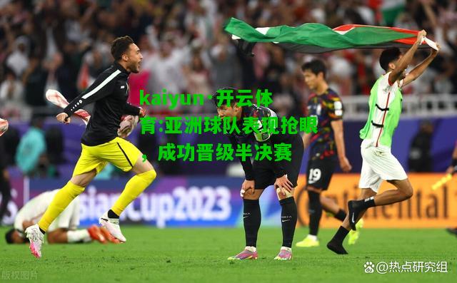 kaiyun·开云体育:亚洲球队表现抢眼，成功晋级半决赛