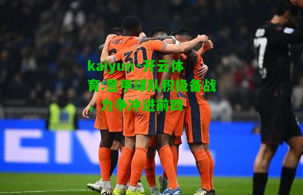 kaiyun·开云体育:意甲球队积极备战，力争冲进前四